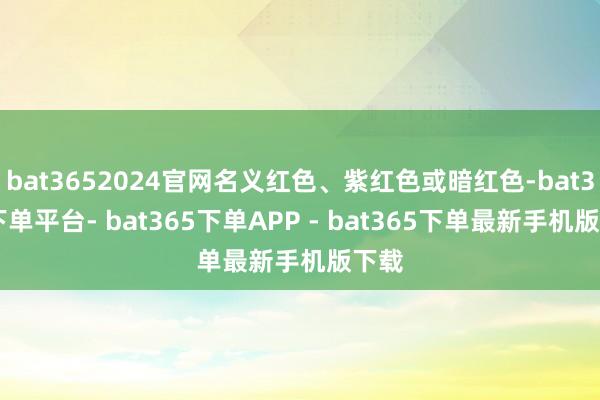 bat3652024官网名义红色、紫红色或暗红色-bat365下单平台- bat365下单APP - bat365下单最新手机版下载