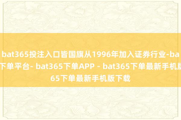 bat365投注入口皆国旗从1996年加入证券行业-bat365下单平台- bat365下单APP - bat365下单最新手机版下载