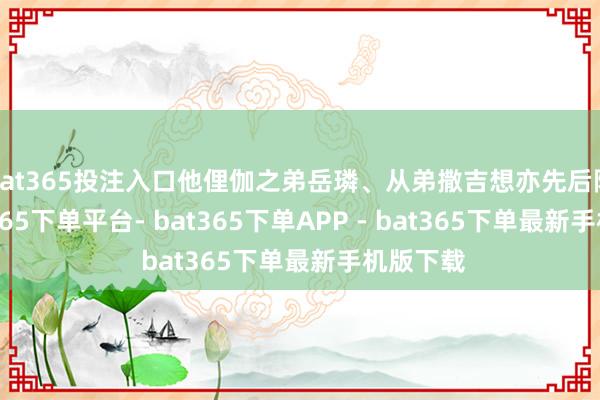 bat365投注入口他俚伽之弟岳璘、从弟撒吉想亦先后降附-bat365下单平台- bat365下单APP - bat365下单最新手机版下载
