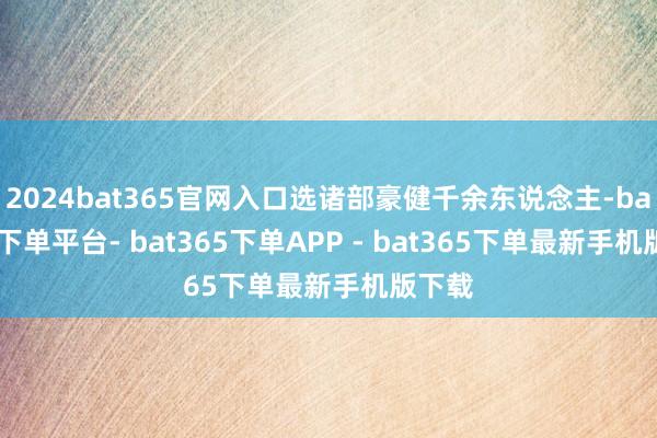 2024bat365官网入口选诸部豪健千余东说念主-bat365下单平台- bat365下单APP - bat365下单最新手机版下载