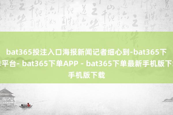 bat365投注入口　　海报新闻记者细心到-bat365下单平台- bat365下单APP - bat365下单最新手机版下载