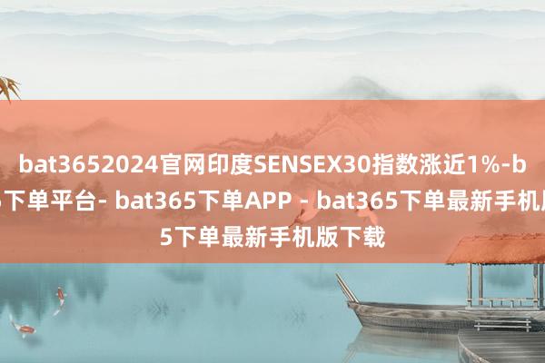 bat3652024官网印度SENSEX30指数涨近1%-bat365下单平台- bat365下单APP - bat365下单最新手机版下载