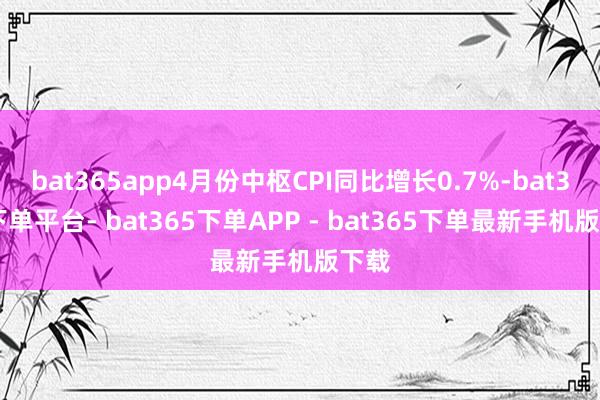 bat365app4月份中枢CPI同比增长0.7%-bat365下单平台- bat365下单APP - bat365下单最新手机版下载