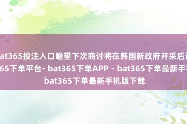 bat365投注入口瞻望下次商讨将在韩国新政府开采后进行-bat365下单平台- bat365下单APP - bat365下单最新手机版下载