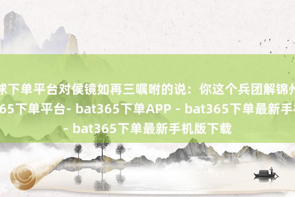 买球下单平台对侯镜如再三嘱咐的说：你这个兵团解锦州之围-bat365下单平台- bat365下单APP - bat365下单最新手机版下载
