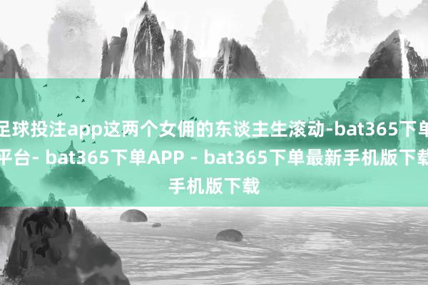 足球投注app这两个女佣的东谈主生滚动-bat365下单平台- bat365下单APP - bat365下单最新手机版下载