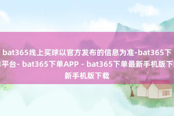 bat365线上买球以官方发布的信息为准-bat365下单平台- bat365下单APP - bat365下单最新手机版下载