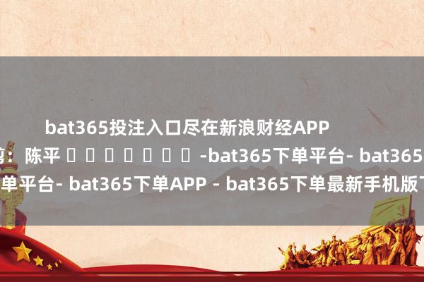 bat365投注入口尽在新浪财经APP            						包袱裁剪：陈平 							-bat365下单平台- bat365下单APP - bat365下单最新手机版下载
