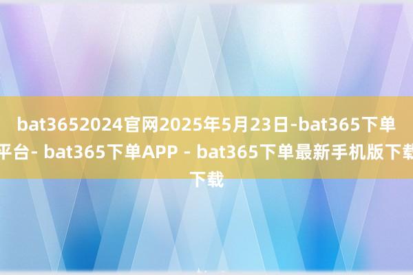 bat3652024官网2025年5月23日-bat365下单平台- bat365下单APP - bat365下单最新手机版下载
